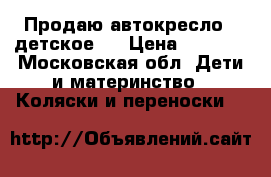 Продаю автокресло., детское.  › Цена ­ 1 400 - Московская обл. Дети и материнство » Коляски и переноски   